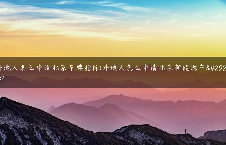 外地人怎么申请北京车牌指标(外地人怎么申请北京新能源车牌)
