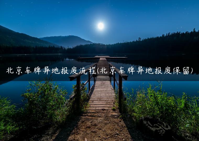 北京车牌异地报废流程(北京车牌异地报废保留)