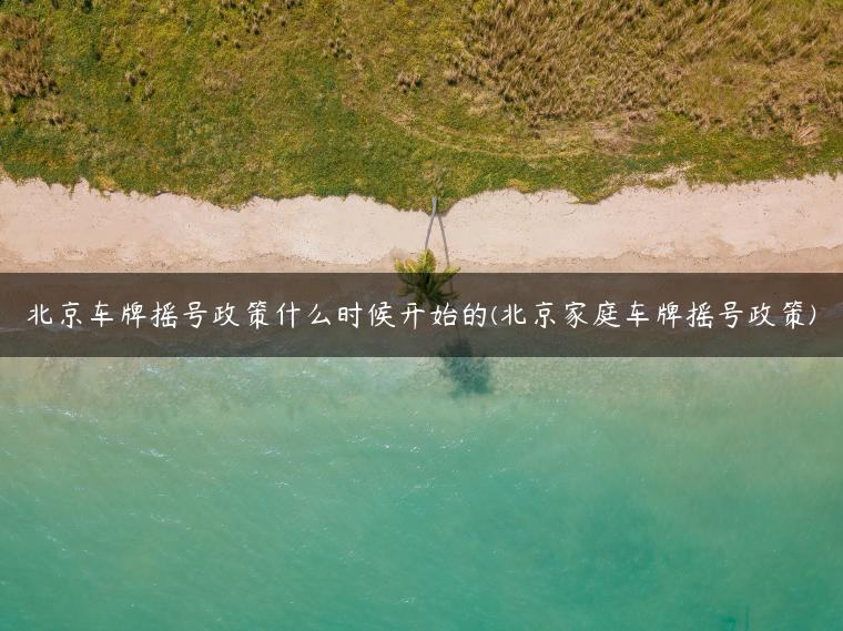 北京车牌摇号政策什么时候开始的(北京家庭车牌摇号政策)