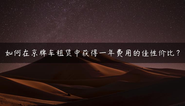 如何在京牌车租赁中获得一年费用的佳性价比？