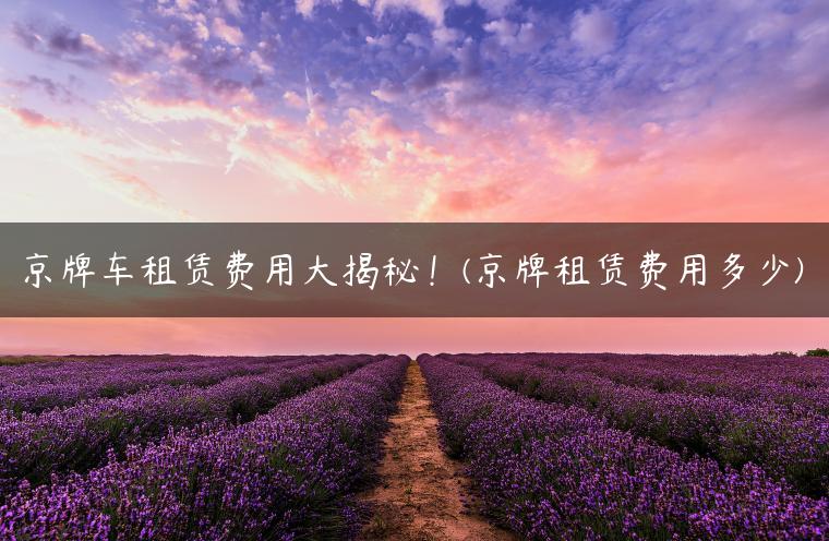 京牌车租赁费用大揭秘！(京牌租赁费用多少)
