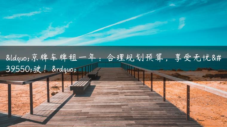 “京牌车牌租一年：合理规划预算，享受无忧驾驶！”