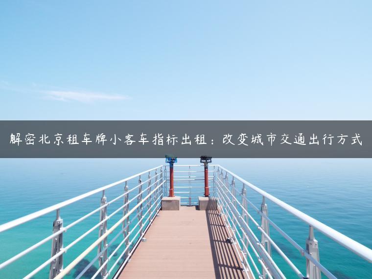 解密北京租车牌小客车指标出租：改变城市交通出行方式