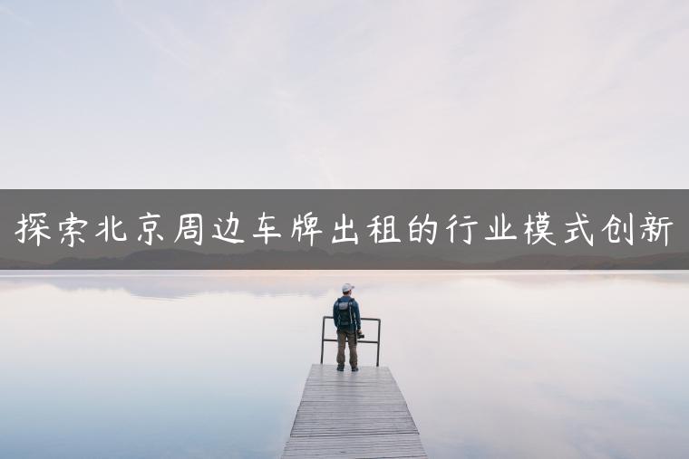 探索北京周边车牌出租的行业模式创新-金牌车友