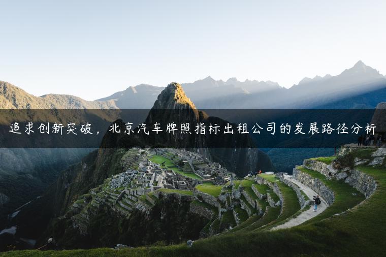 追求创新突破，北京汽车牌照指标出租公司的发展路径分析