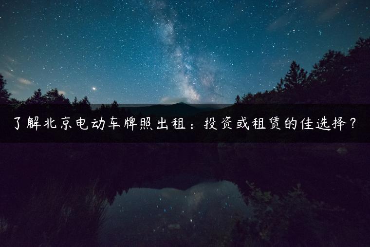 了解北京电动车牌照出租：投资或租赁的佳选择？