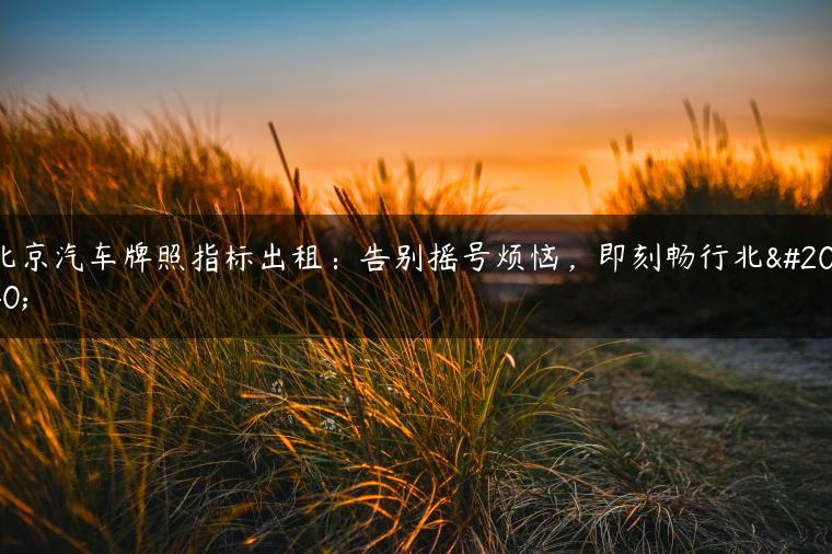 北京汽车牌照指标出租：告别摇号烦恼，即刻畅行北京