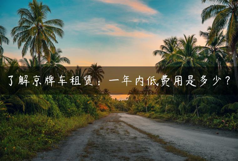 了解京牌车租赁：一年内低费用是多少？