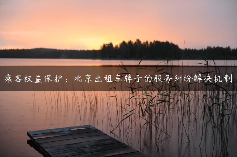 乘客权益保护：北京出租车牌子的服务纠纷解决机制