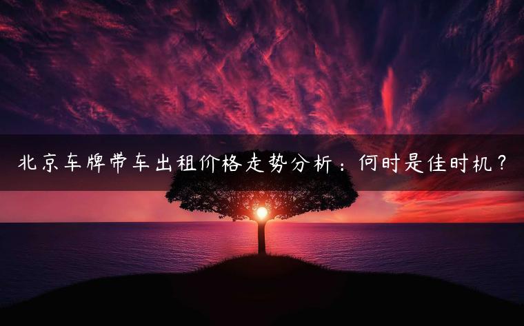 北京车牌带车出租价格走势分析：何时是佳时机？