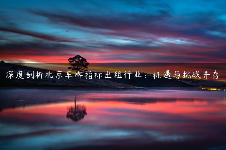 深度剖析北京车牌指标出租行业：机遇与挑战并存