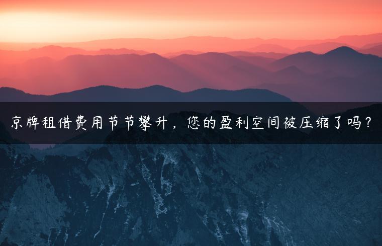 京牌租借费用节节攀升，您的盈利空间被压缩了吗？