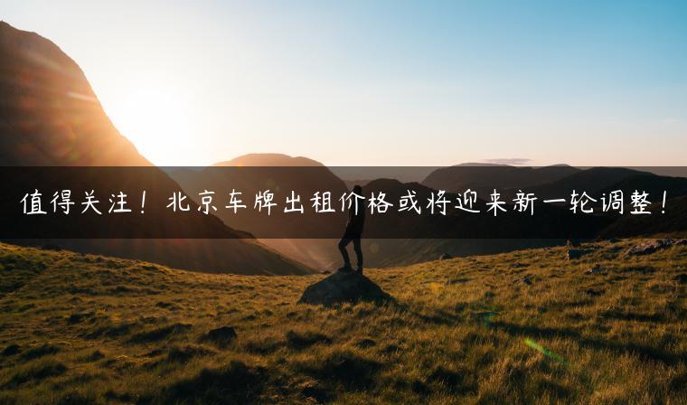 值得关注！北京车牌出租价格或将迎来新一轮调整！