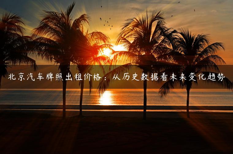 北京汽车牌照出租价格：从历史数据看未来变化趋势