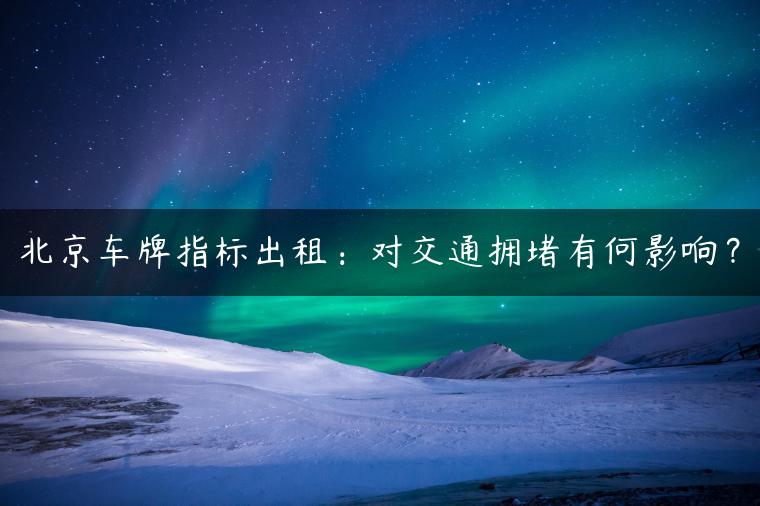 北京车牌指标出租：对交通拥堵有何影响？