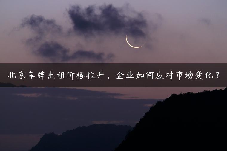 北京车牌出租价格拉升，企业如何应对市场变化？