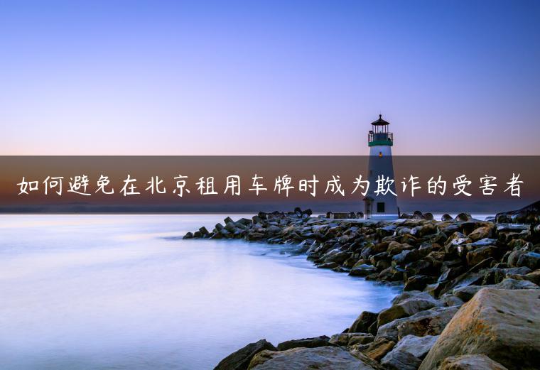 如何避免在北京租用车牌时成为欺诈的受害者