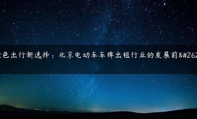 绿色出行新选择：北京电动车车牌出租行业的发展前景