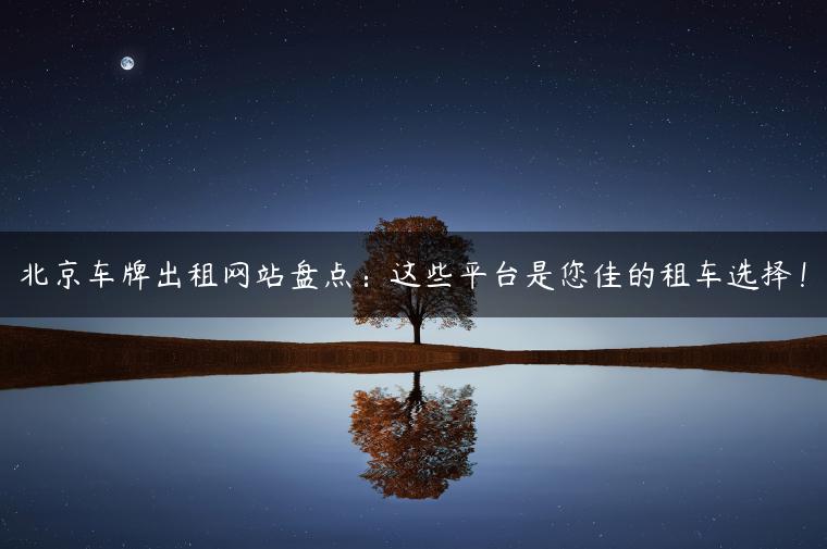 北京车牌出租网站盘点：这些平台是您佳的租车选择！
