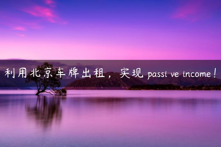 利用北京车牌出租，实现 passi ve income！