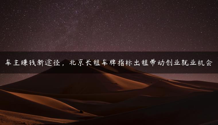 车主赚钱新途径，北京长租车牌指标出租带动创业就业机会