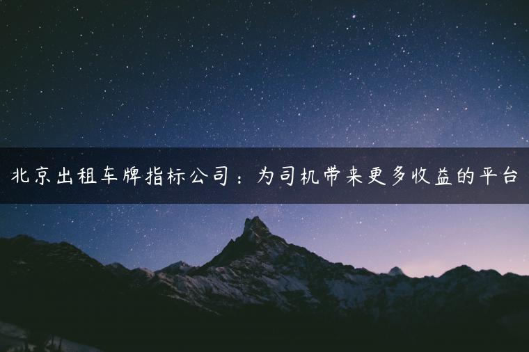 北京出租车牌指标公司：为司机带来更多收益的平台