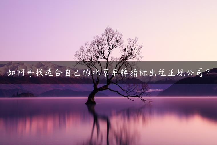 如何寻找适合自己的北京车牌指标出租正规公司？