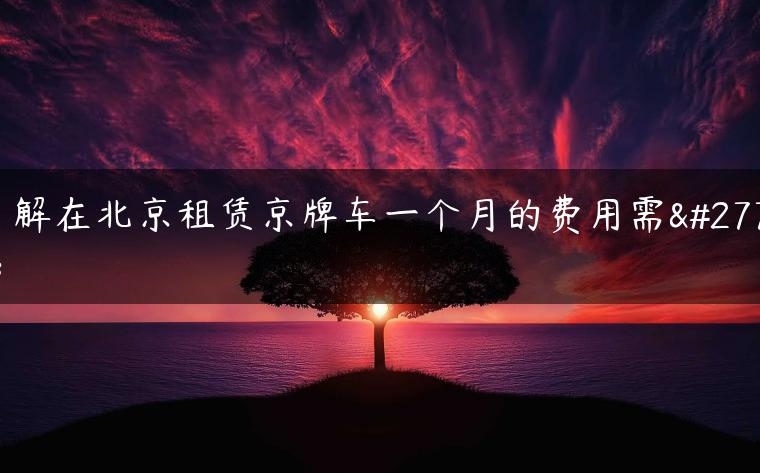 了解在北京租赁京牌车一个月的费用需求