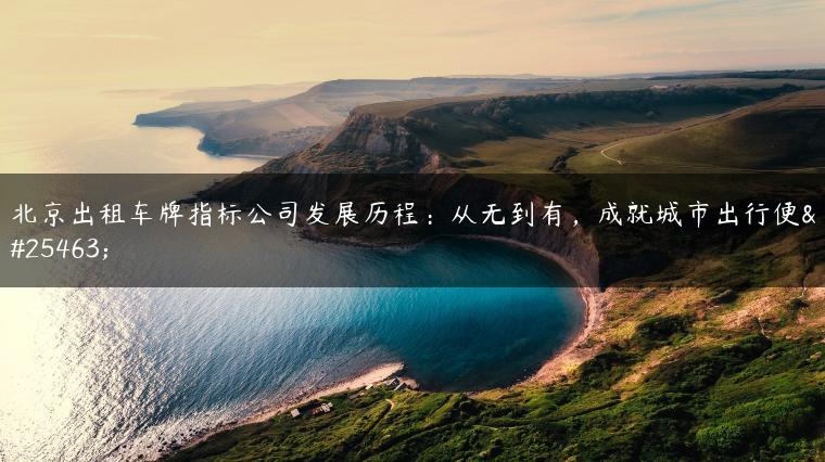北京出租车牌指标公司发展历程：从无到有，成就城市出行便捷