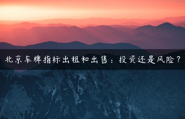 北京车牌指标出租和出售：投资还是风险？