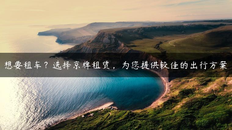 想要租车？选择京牌租赁，为您提供较佳的出行方案
