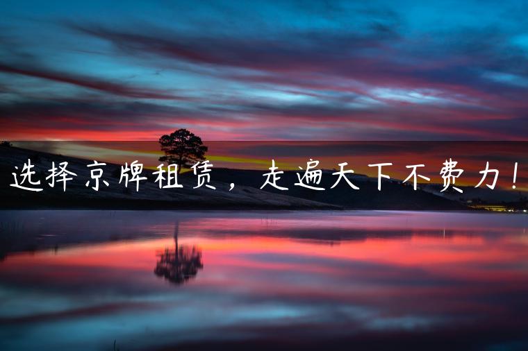 选择京牌租赁，走遍天下不费力！