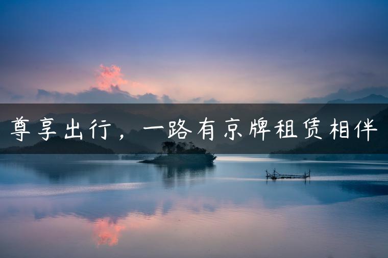 尊享出行，一路有京牌租赁相伴