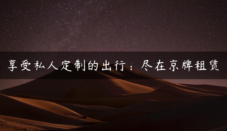 享受私人定制的出行：尽在京牌租赁-金牌车友