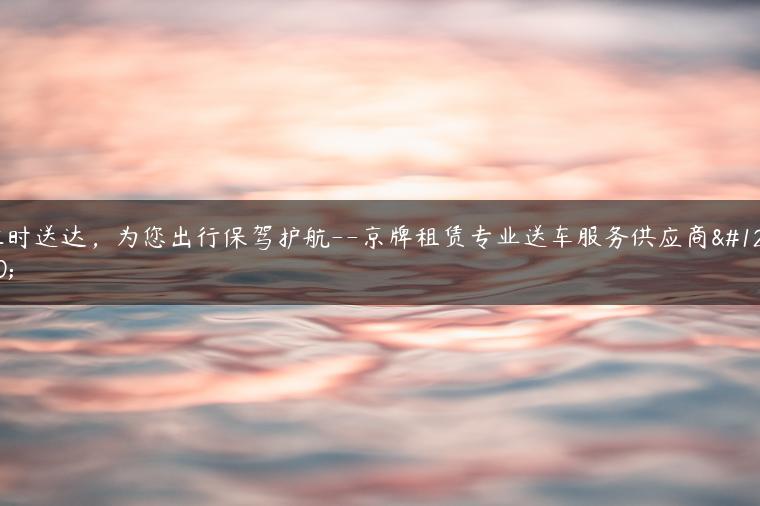 准时送达，为您出行保驾护航–京牌租赁专业送车服务供应商。