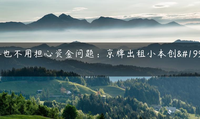 再也不用担心资金问题：京牌出租小本创业-金牌车友