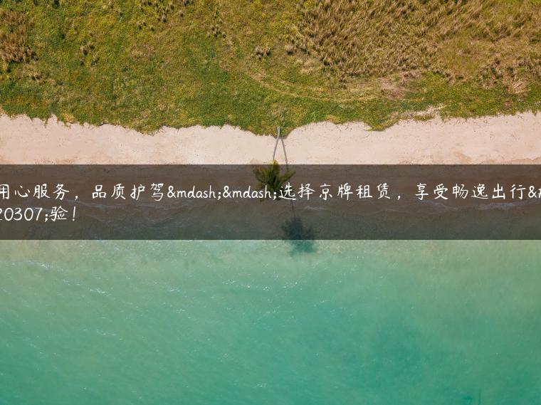 用心服务，品质护驾——选择京牌租赁，享受畅逸出行体验！