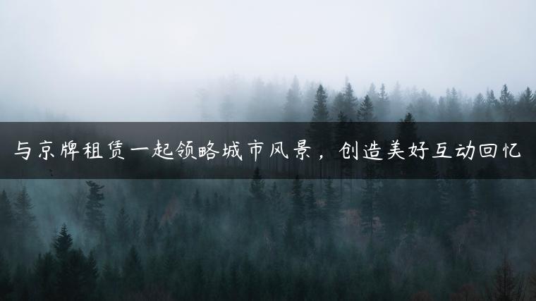 与京牌租赁一起领略城市风景，创造美好互动回忆