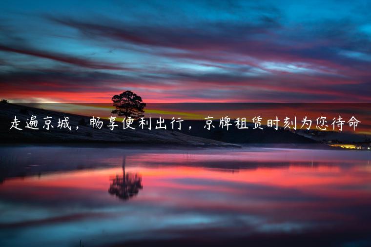 走遍京城，畅享便利出行，京牌租赁时刻为您待命
