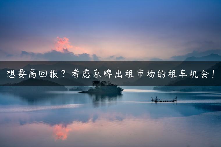 想要高回报？考虑京牌出租市场的租车机会！