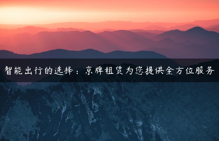 智能出行的选择：京牌租赁为您提供全方位服务