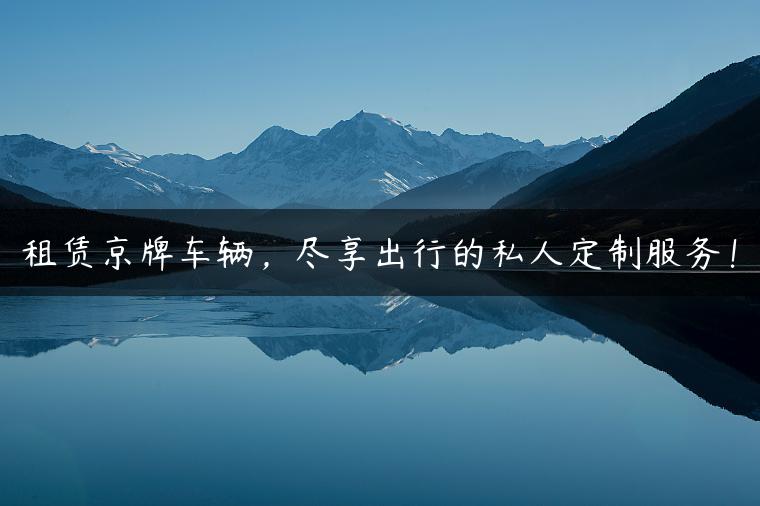 租赁京牌车辆，尽享出行的私人定制服务！