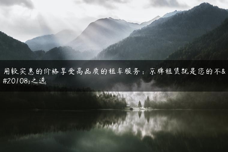 用较实惠的价格享受高品质的租车服务：京牌租赁就是您的不二之选