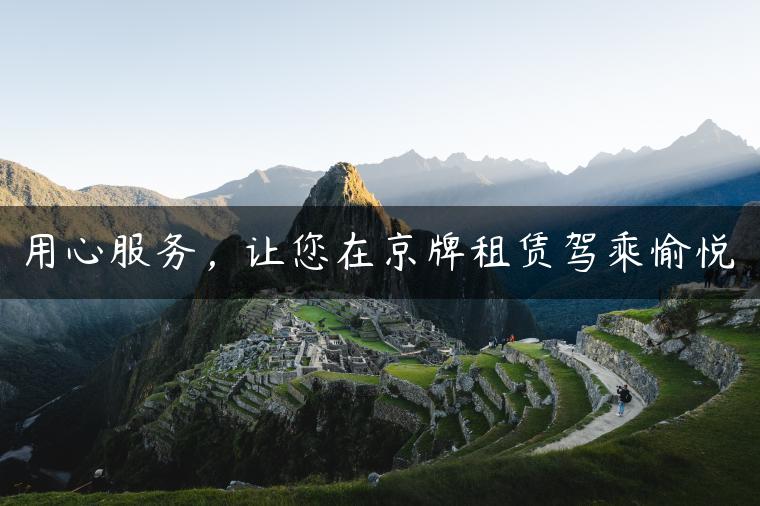 用心服务，让您在京牌租赁驾乘愉悦