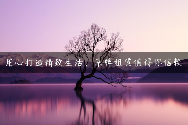 用心打造精致生活，京牌租赁值得你信赖