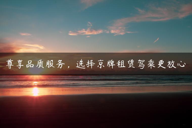 尊享品质服务，选择京牌租赁驾乘更放心-金牌车友