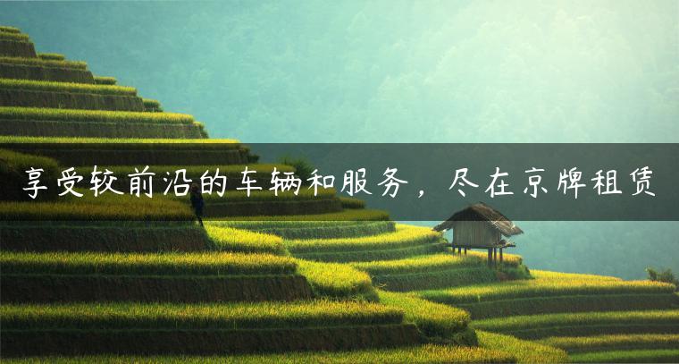 享受较前沿的车辆和服务，尽在京牌租赁