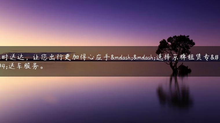 准时送达，让您出行更加得心应手——选择京牌租赁专业送车服务。