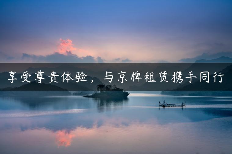 享受尊贵体验，与京牌租赁携手同行