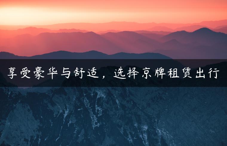 享受豪华与舒适，选择京牌租赁出行